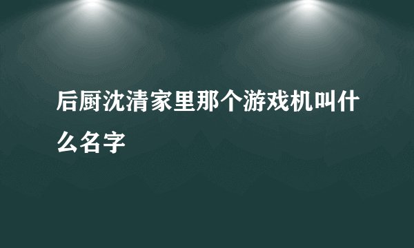 后厨沈清家里那个游戏机叫什么名字