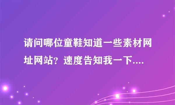 请问哪位童鞋知道一些素材网址网站？速度告知我一下..急急急、非常感谢!