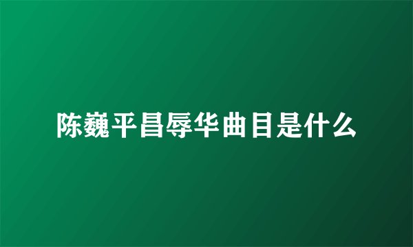 陈巍平昌辱华曲目是什么
