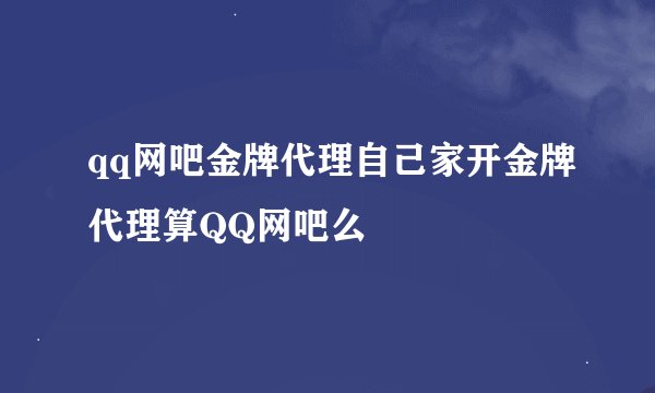 qq网吧金牌代理自己家开金牌代理算QQ网吧么