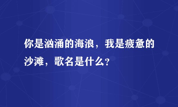 你是汹涌的海浪，我是疲惫的沙滩，歌名是什么？