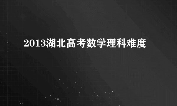 2013湖北高考数学理科难度
