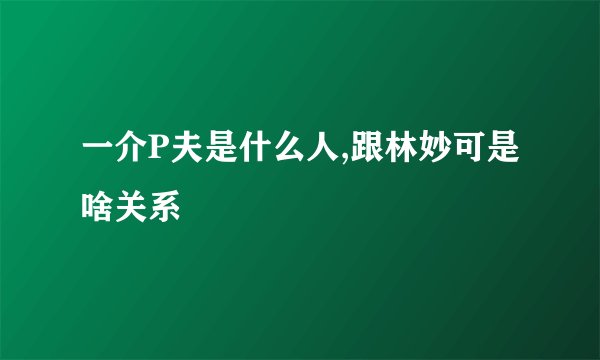 一介P夫是什么人,跟林妙可是啥关系