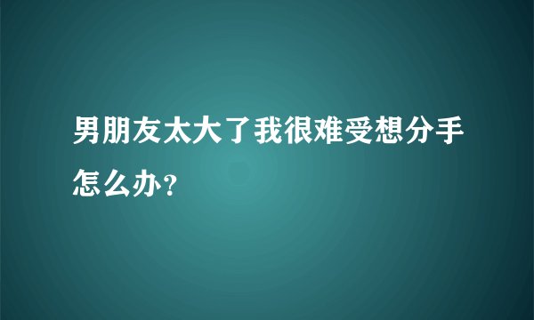 男朋友太大了我很难受想分手怎么办？