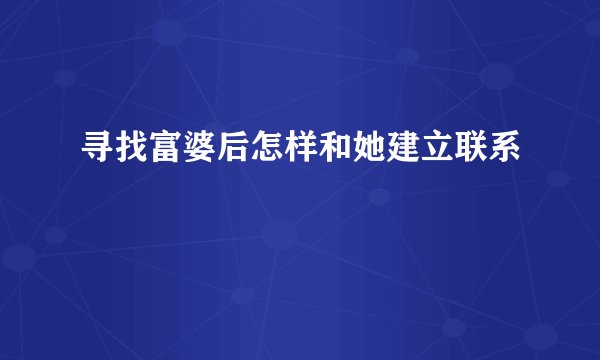 寻找富婆后怎样和她建立联系
