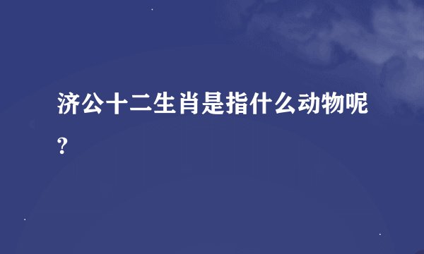 济公十二生肖是指什么动物呢?