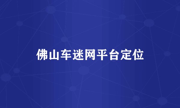 佛山车迷网平台定位