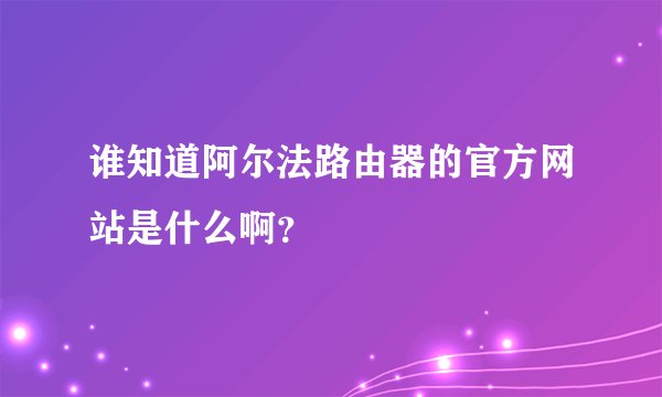 谁知道阿尔法路由器的官方网站是什么啊？