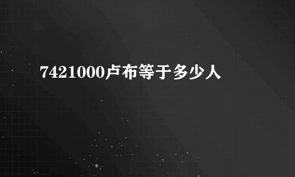 7421000卢布等于多少人