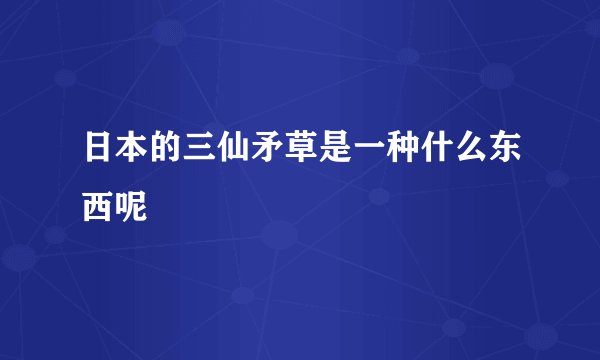 日本的三仙矛草是一种什么东西呢