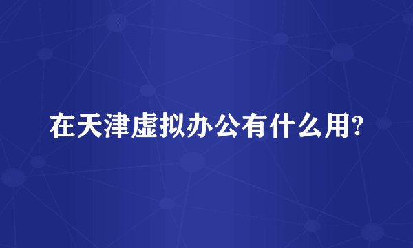 在天津虚拟办公有什么用?