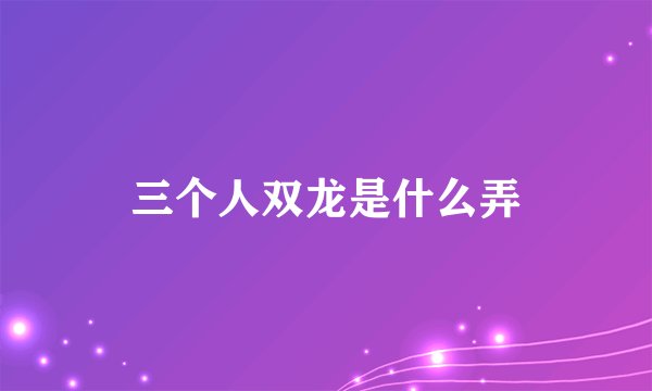 三个人双龙是什么弄