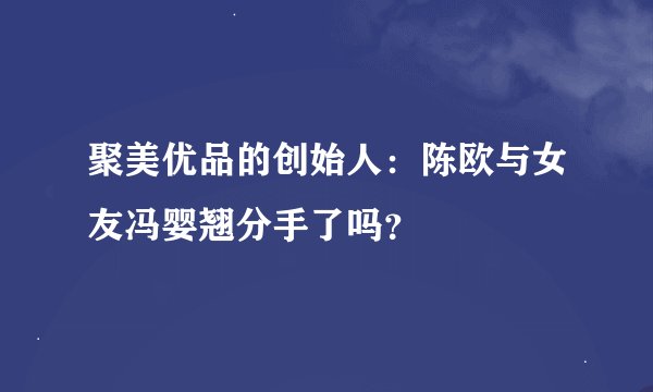 聚美优品的创始人：陈欧与女友冯婴翘分手了吗？