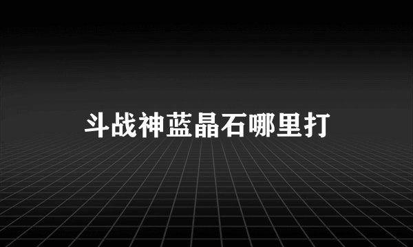 斗战神蓝晶石哪里打