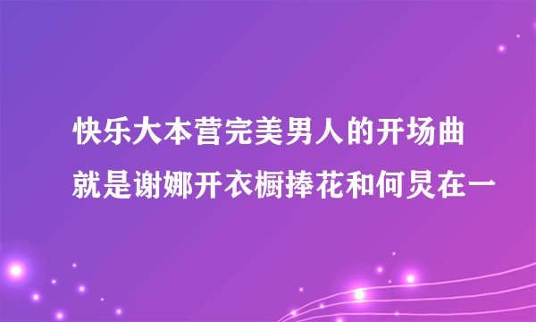 快乐大本营完美男人的开场曲就是谢娜开衣橱捧花和何炅在一