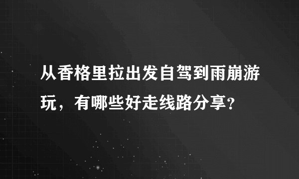 从香格里拉出发自驾到雨崩游玩，有哪些好走线路分享？