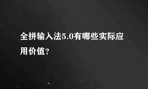 全拼输入法5.0有哪些实际应用价值？