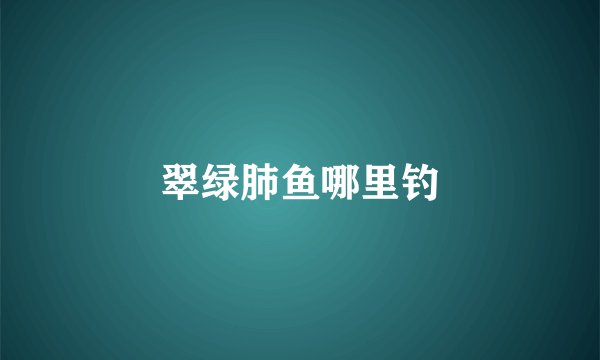 翠绿肺鱼哪里钓