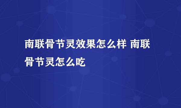 南联骨节灵效果怎么样 南联骨节灵怎么吃