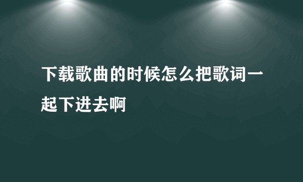 下载歌曲的时候怎么把歌词一起下进去啊