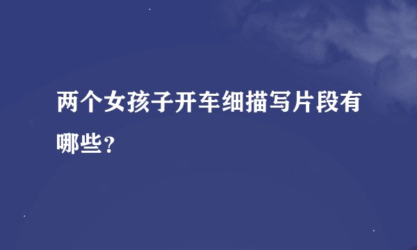两个女孩子开车细描写片段有哪些？