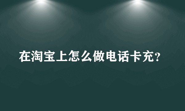 在淘宝上怎么做电话卡充？