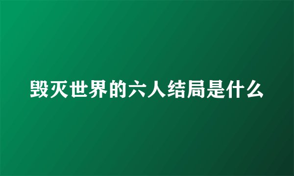 毁灭世界的六人结局是什么