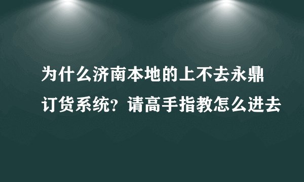 为什么济南本地的上不去永鼎订货系统?请高手指教怎么进去