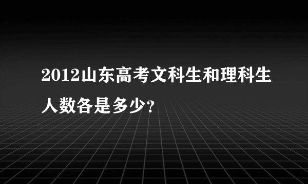 2012山东高考文科生和理科生人数各是多少?