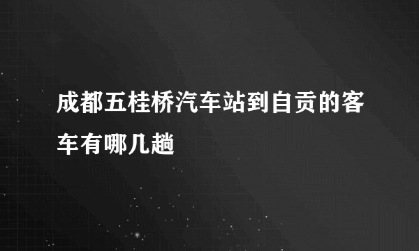 成都五桂桥汽车站到自贡的客车有哪几趟