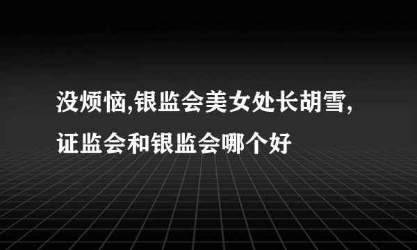 没烦恼,银监会美女处长胡雪,证监会和银监会哪个好