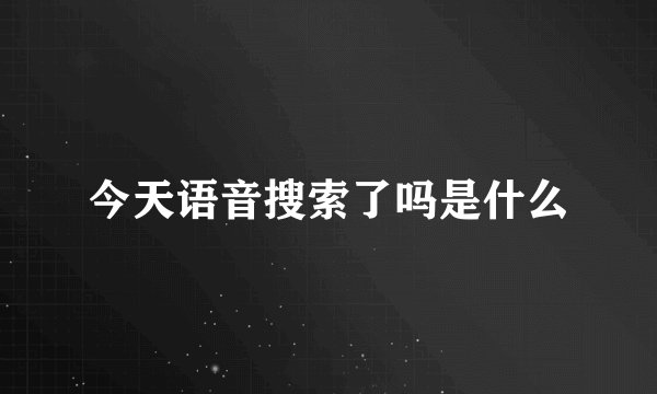 今天语音搜索了吗是什么