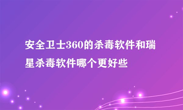 安全卫士360的杀毒软件和瑞星杀毒软件哪个更好些