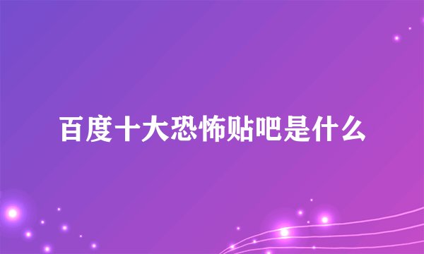 百度十大恐怖贴吧是什么