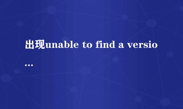 出现unable to find a version of the runtime to run thi