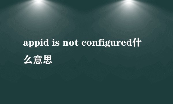 appid is not configured什么意思
