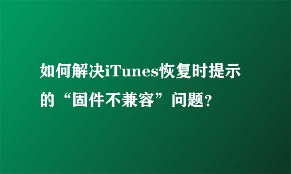 如何解决iTunes恢复时提示的“固件不兼容”问题?