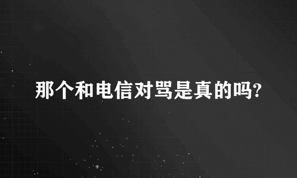 那个和电信对骂是真的吗?