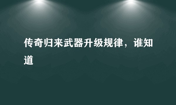 传奇归来武器升级规律,谁知道