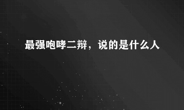 最强咆哮二辩，说的是什么人