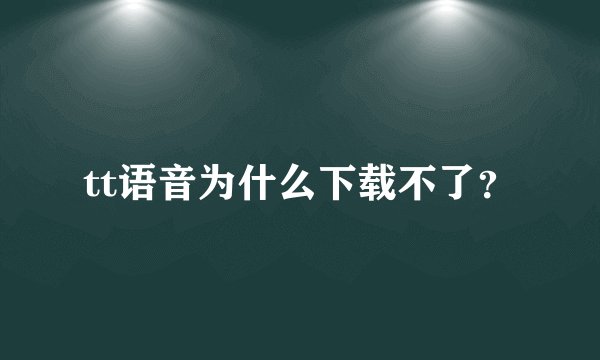 tt语音为什么下载不了？