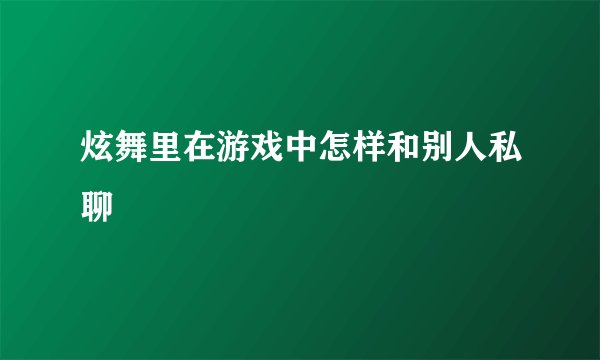 炫舞里在游戏中怎样和别人私聊