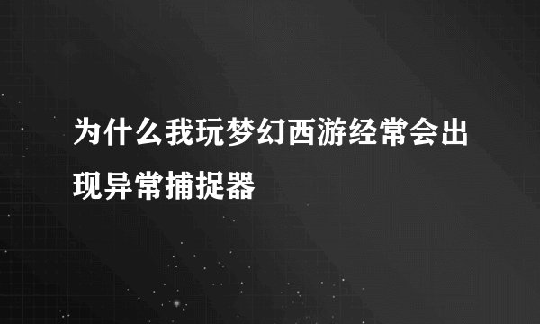 为什么我玩梦幻西游经常会出现异常捕捉器
