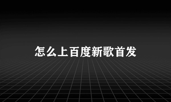 怎么上百度新歌首发