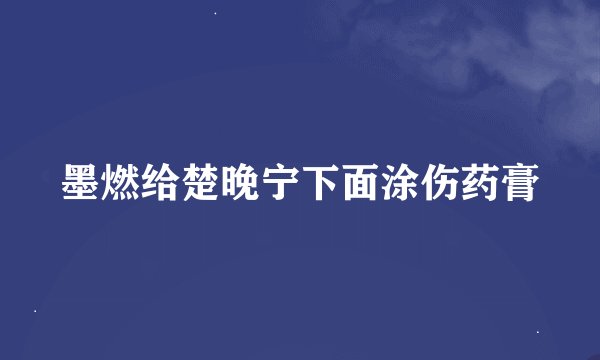 墨燃给楚晚宁下面涂伤药膏