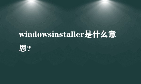 windowsinstaller是什么意思？