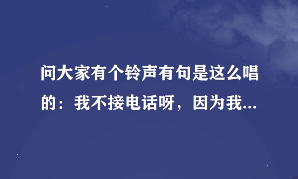 问大家有个铃声有句是这么唱的：我不接电话呀，因为我有病。！是什么名字？
