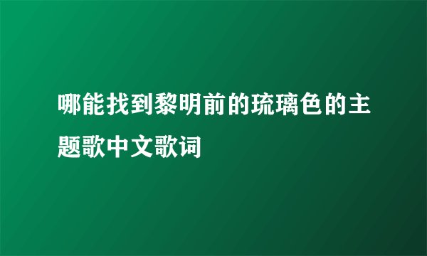 哪能找到黎明前的琉璃色的主题歌中文歌词