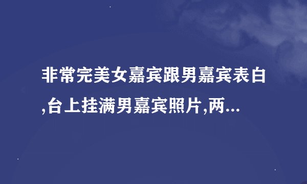 非常完美女嘉宾跟男嘉宾表白,台上挂满男嘉宾照片,两人还拍过mv,最后遭男嘉宾