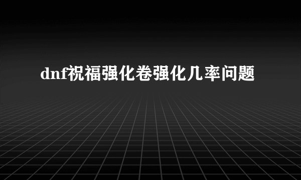 dnf祝福强化卷强化几率问题